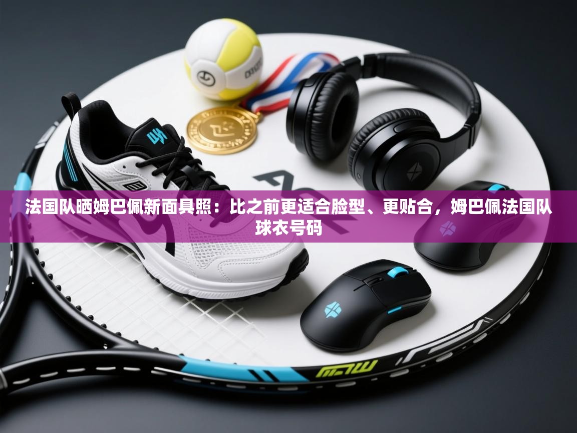 法国队晒姆巴佩新面具照:比之前更适合脸型、更贴合,姆巴佩法国队球衣号码