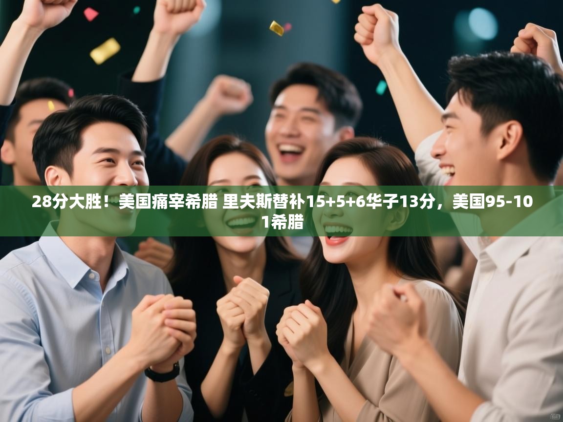 28分大胜!美国痛宰希腊 里夫斯替补15+5+6华子13分,美国95-101希腊