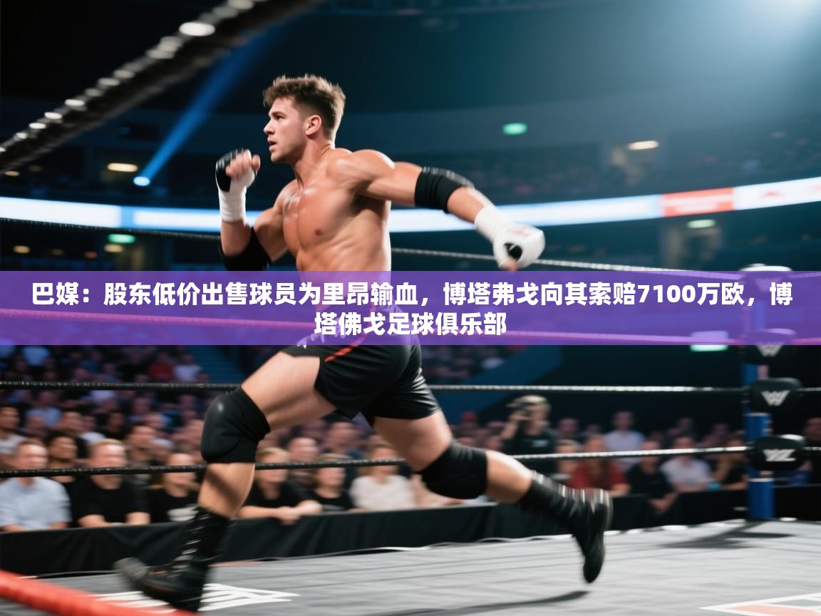 巴媒：股东低价出售球员为里昂输血，博塔弗戈向其索赔7100万欧，博塔佛戈足球俱乐部