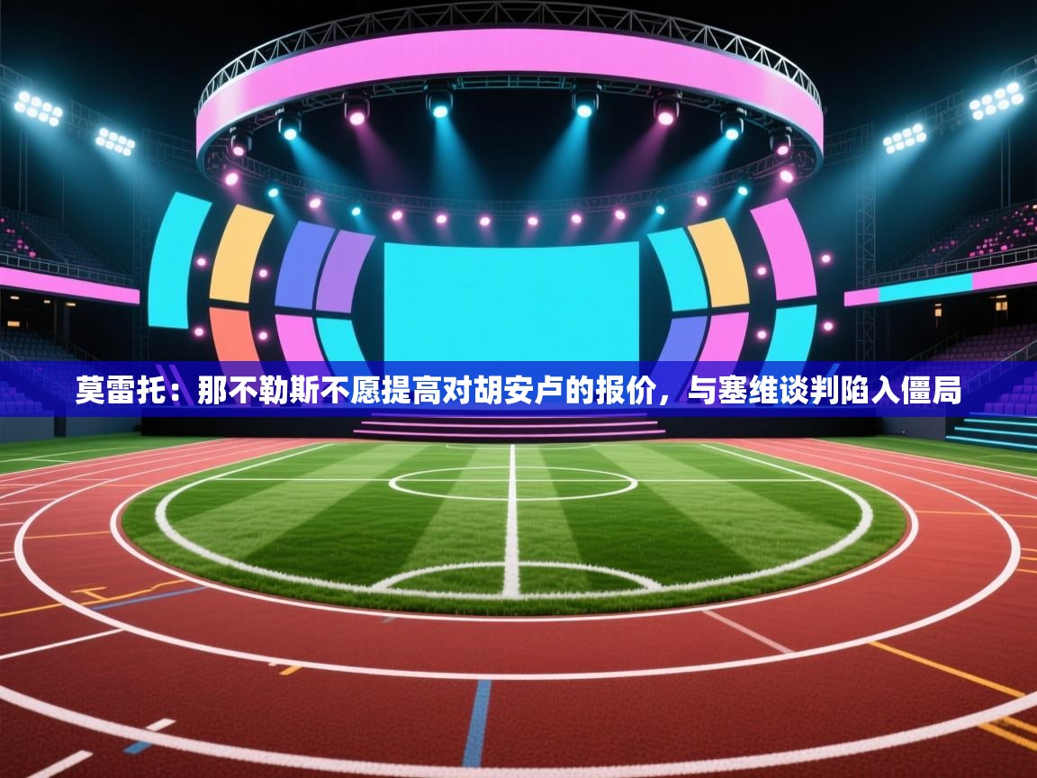 莫雷托:那不勒斯不愿提高对胡安卢的报价,与塞维谈判陷入僵局 第1张
