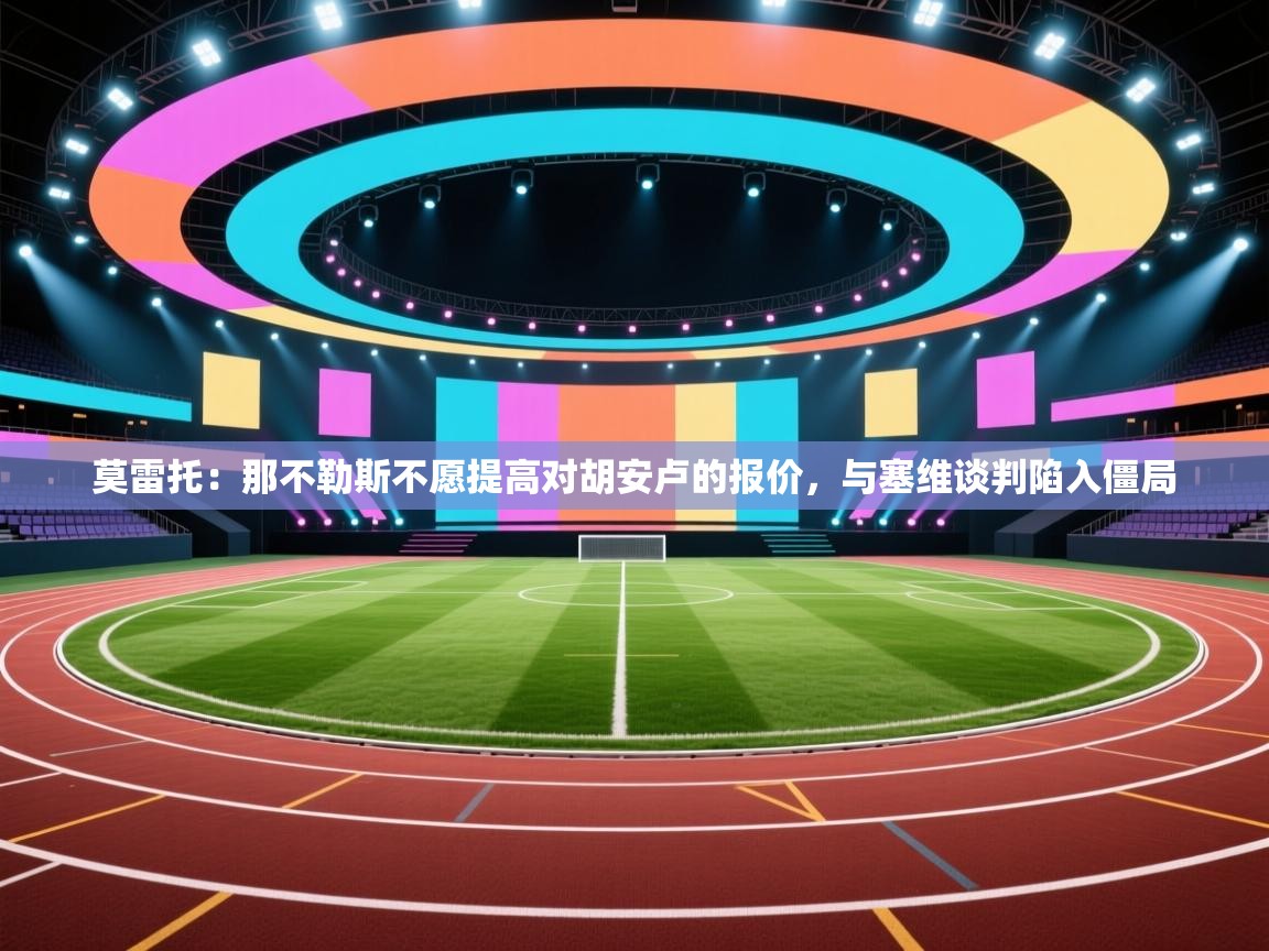 莫雷托:那不勒斯不愿提高对胡安卢的报价,与塞维谈判陷入僵局 第2张