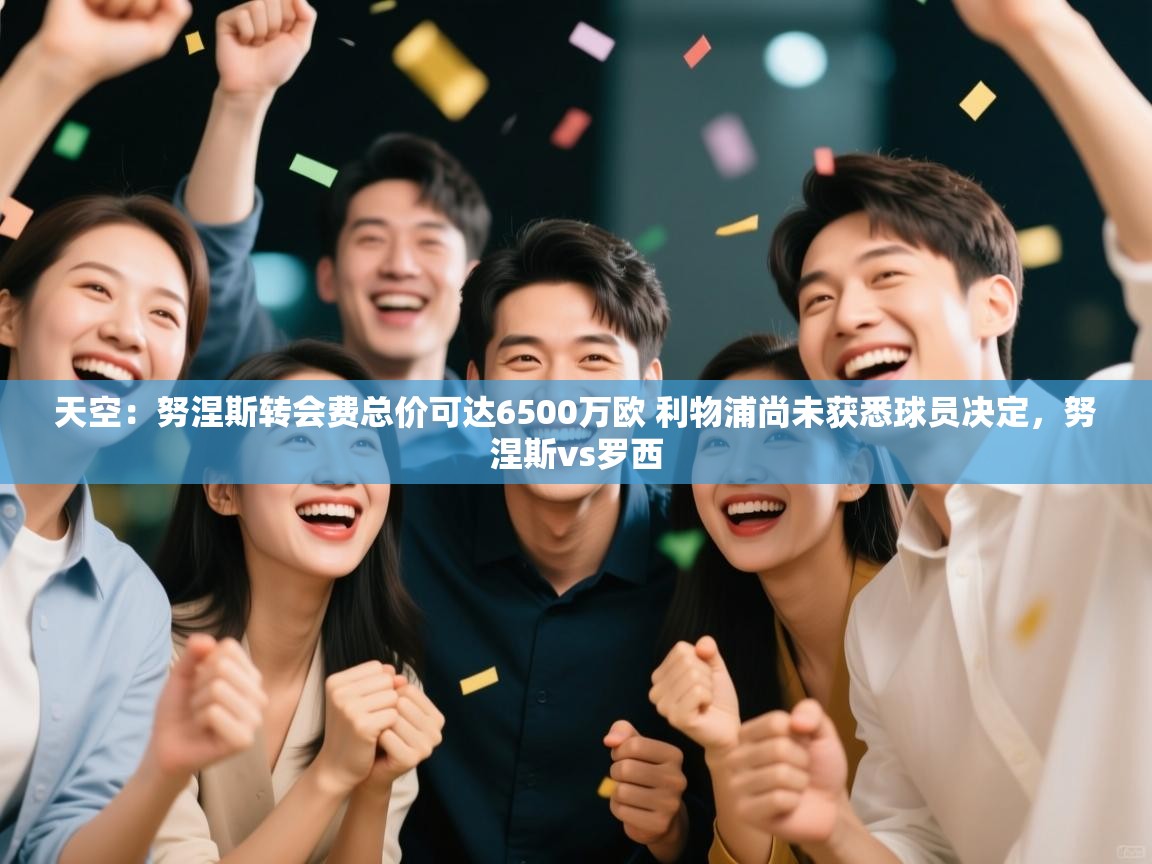 天空：努涅斯转会费总价可达6500万欧 利物浦尚未获悉球员决定，努涅斯vs罗西