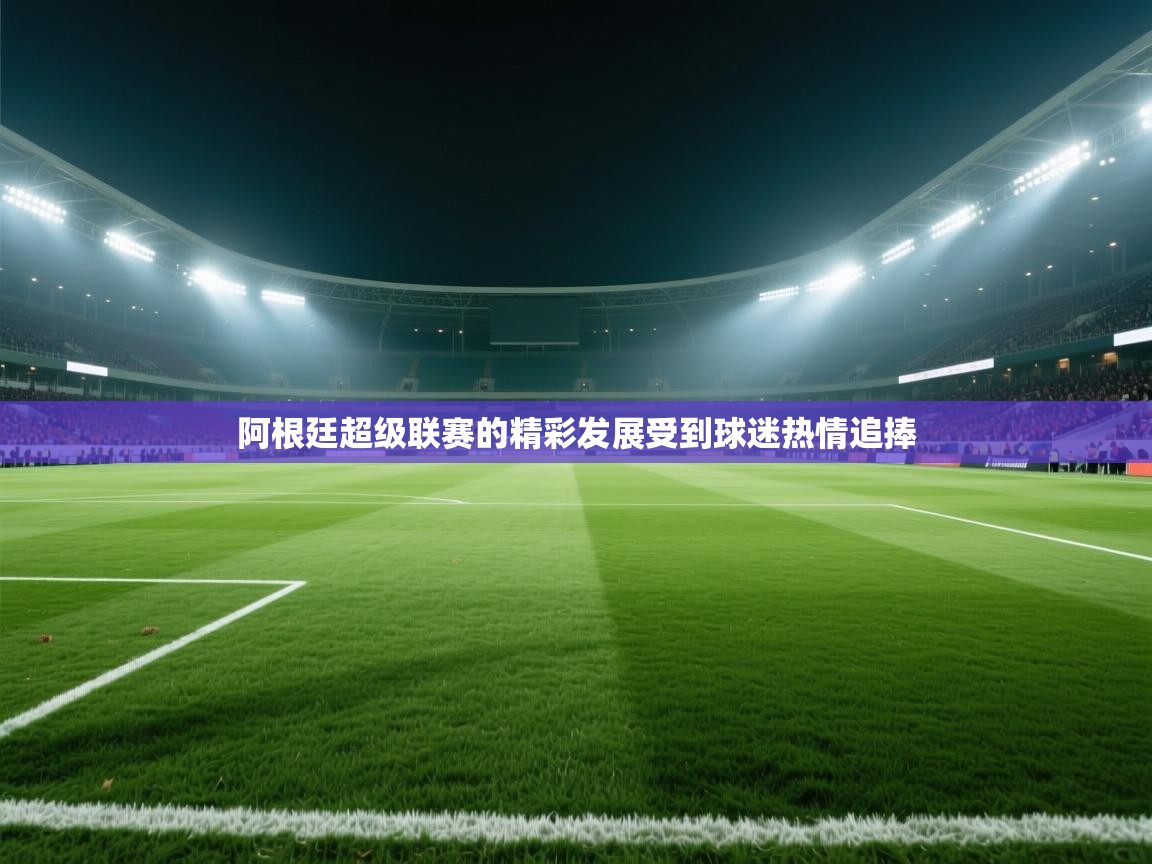 阿根廷超级联赛的精彩发展受到球迷热情追捧