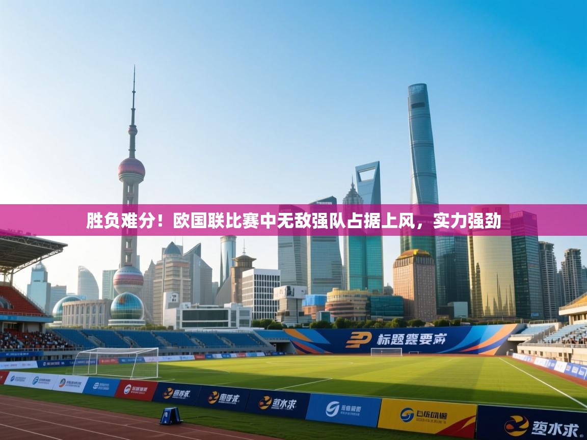 胜负难分！欧国联比赛中无敌强队占据上风，实力强劲  第2张